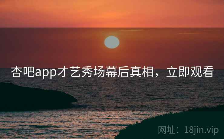 杏吧app才艺秀场幕后真相，立即观看