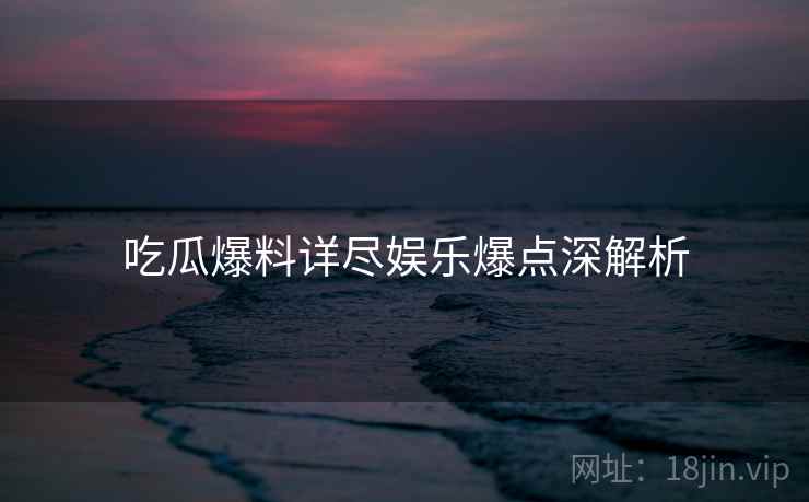 吃瓜爆料详尽娱乐爆点深解析