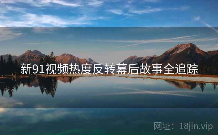 新91视频热度反转幕后故事全追踪