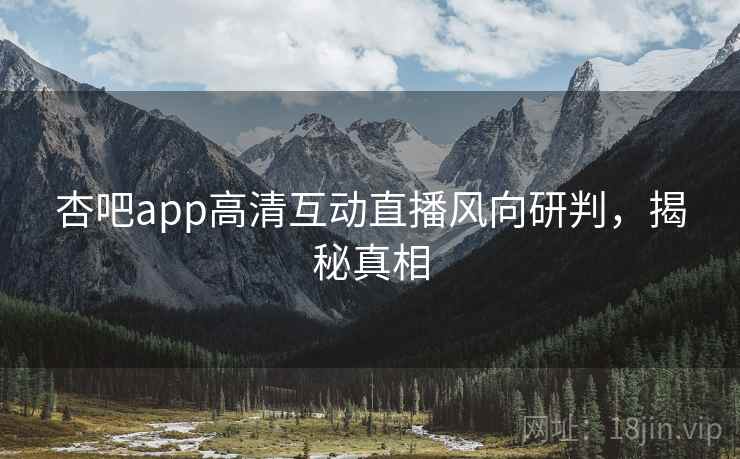 杏吧app高清互动直播风向研判，揭秘真相