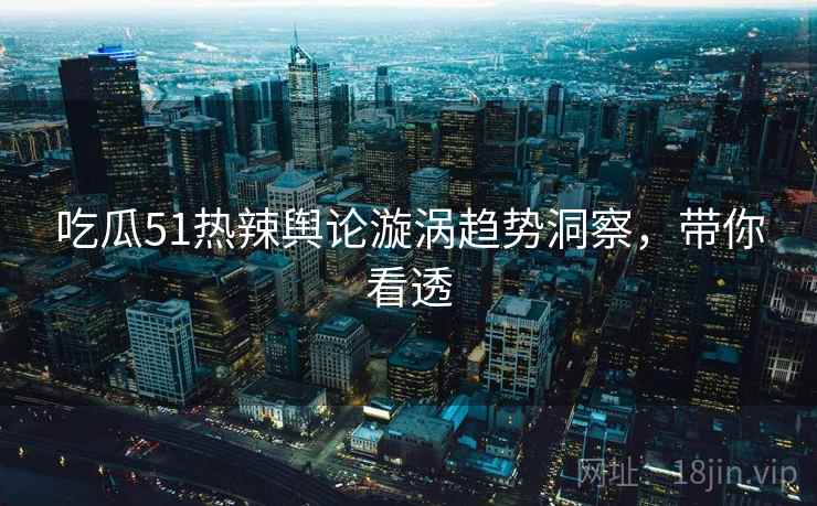 吃瓜51热辣舆论漩涡趋势洞察，带你看透