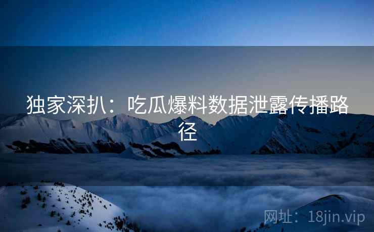 独家深扒：吃瓜爆料数据泄露传播路径
