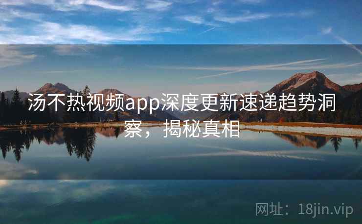 汤不热视频app深度更新速递趋势洞察，揭秘真相
