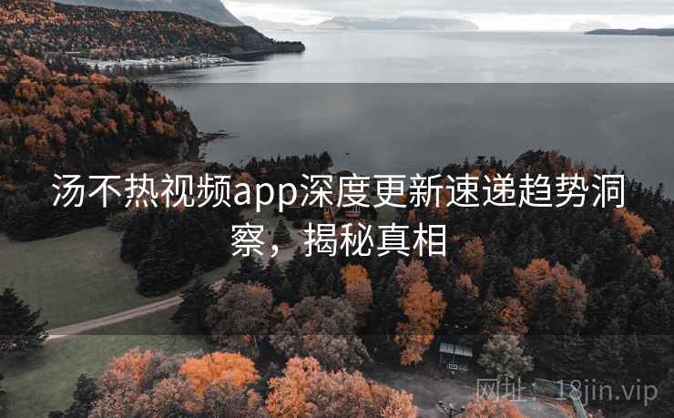 汤不热视频app深度更新速递趋势洞察，揭秘真相