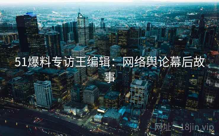 51爆料专访王编辑：网络舆论幕后故事