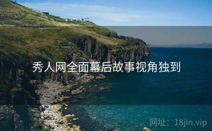 秀人网全面幕后故事视角独到