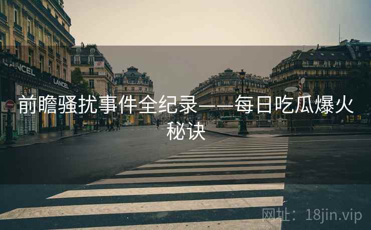 前瞻骚扰事件全纪录——每日吃瓜爆火秘诀