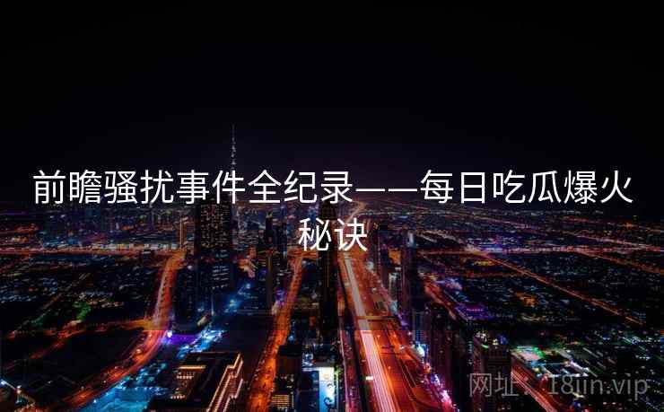 前瞻骚扰事件全纪录——每日吃瓜爆火秘诀