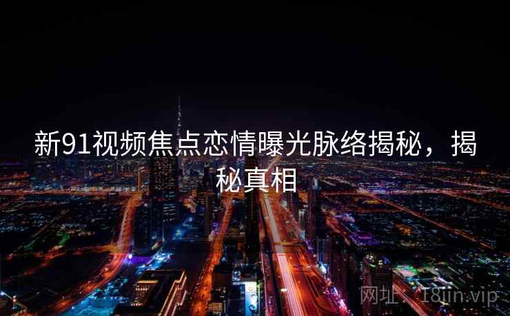 新91视频焦点恋情曝光脉络揭秘，揭秘真相