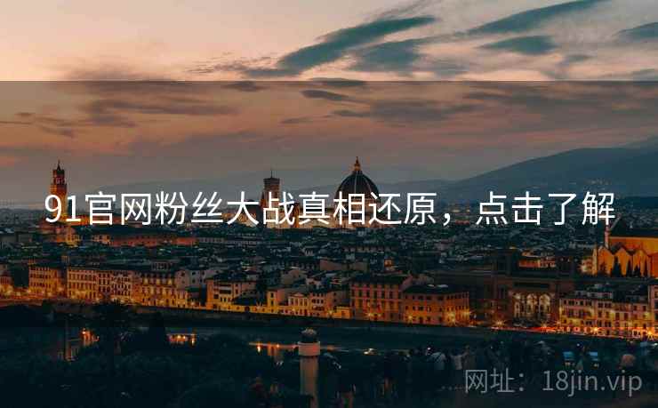 91官网粉丝大战真相还原，点击了解