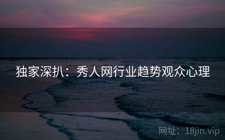 独家深扒：秀人网行业趋势观众心理
