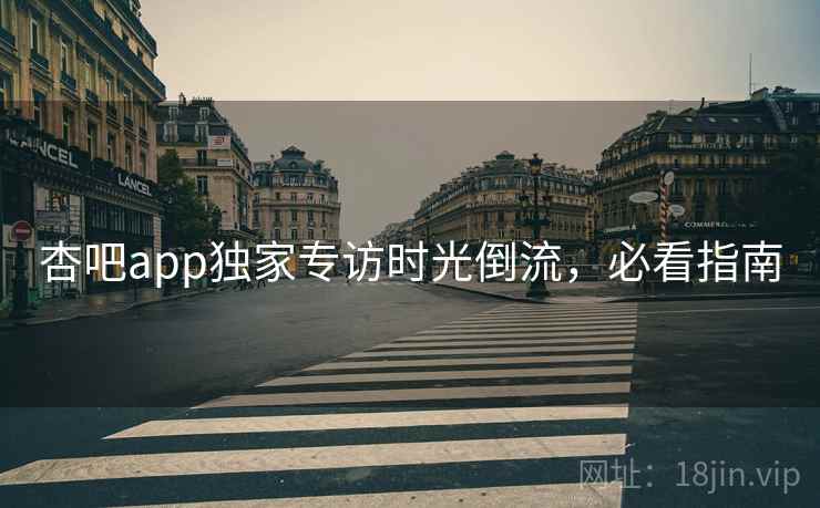 杏吧app独家专访时光倒流，必看指南