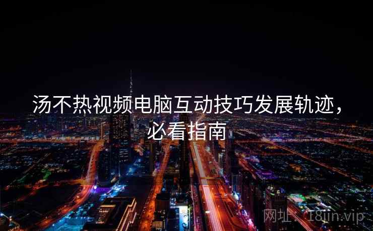 汤不热视频电脑互动技巧发展轨迹，必看指南