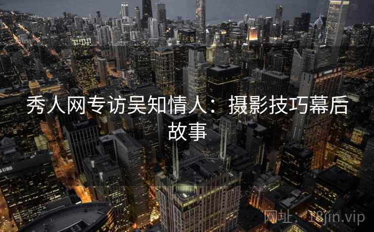 秀人网专访吴知情人：摄影技巧幕后故事