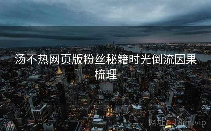 汤不热网页版粉丝秘籍时光倒流因果梳理