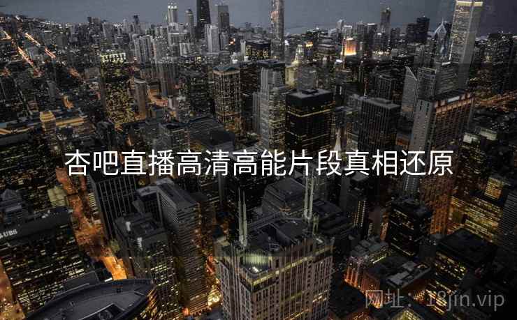 杏吧直播高清高能片段真相还原