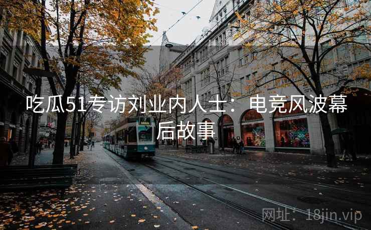 吃瓜51专访刘业内人士：电竞风波幕后故事