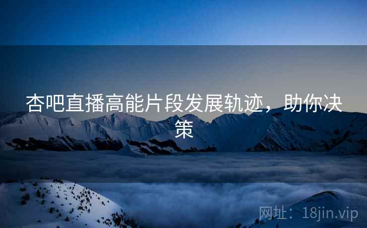 杏吧直播高能片段发展轨迹，助你决策