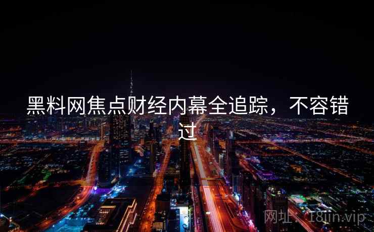 黑料网焦点财经内幕全追踪，不容错过