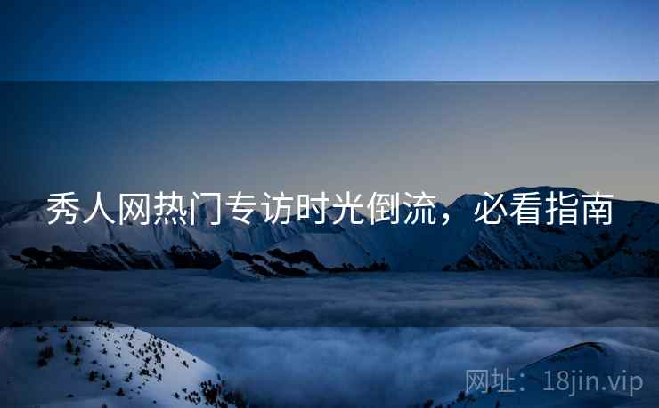 秀人网热门专访时光倒流，必看指南