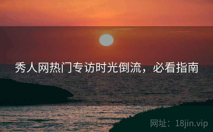 秀人网热门专访时光倒流，必看指南
