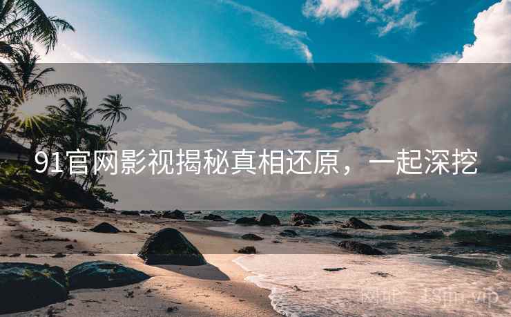 91官网影视揭秘真相还原，一起深挖