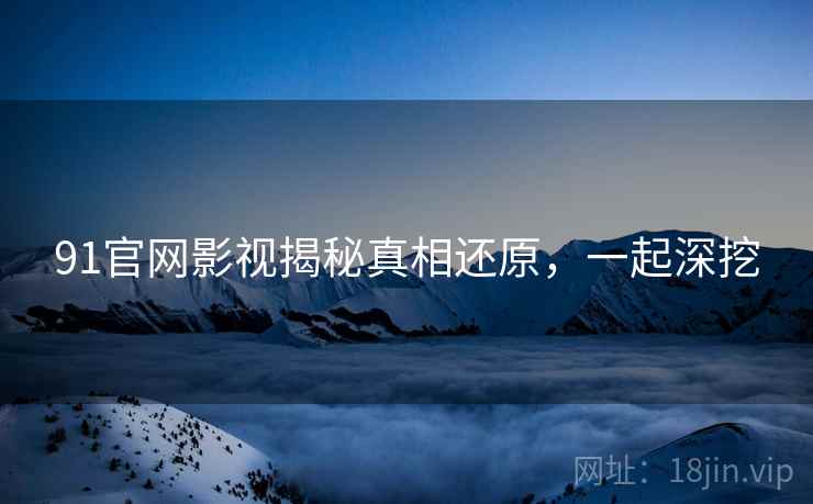91官网影视揭秘真相还原，一起深挖