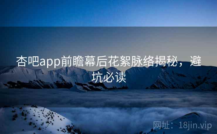 杏吧app前瞻幕后花絮脉络揭秘，避坑必读