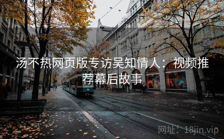 汤不热网页版专访吴知情人：视频推荐幕后故事
