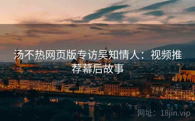 汤不热网页版专访吴知情人：视频推荐幕后故事