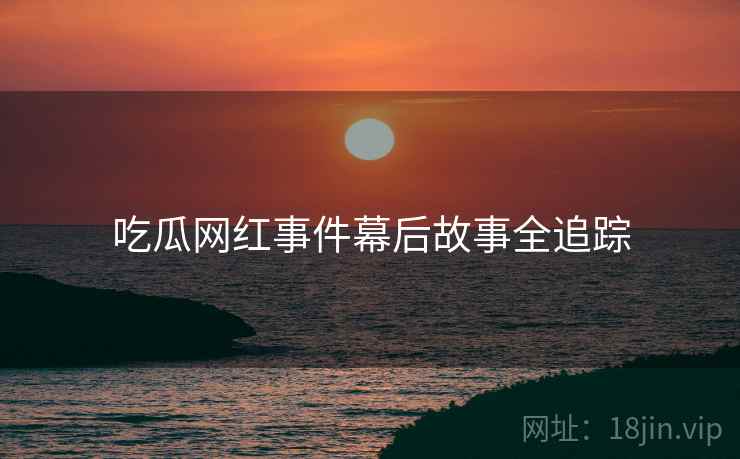 吃瓜网红事件幕后故事全追踪