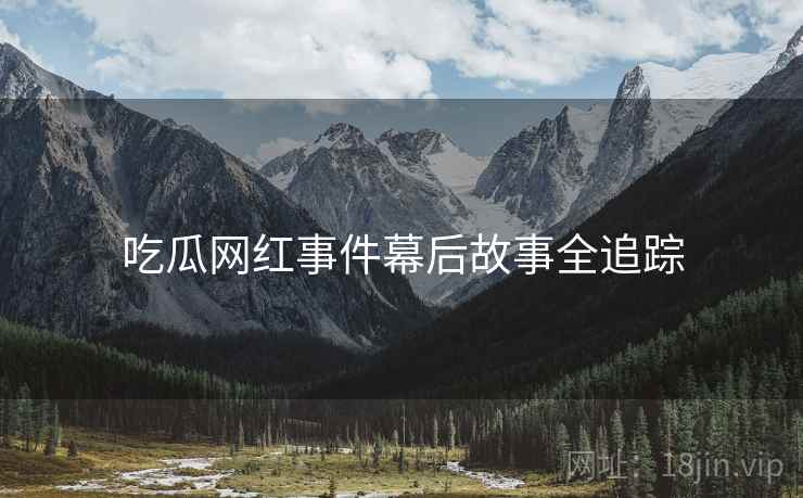 吃瓜网红事件幕后故事全追踪