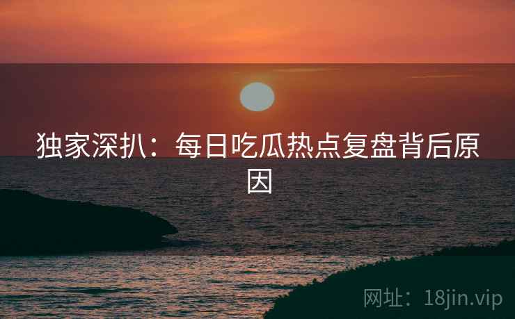 独家深扒：每日吃瓜热点复盘背后原因