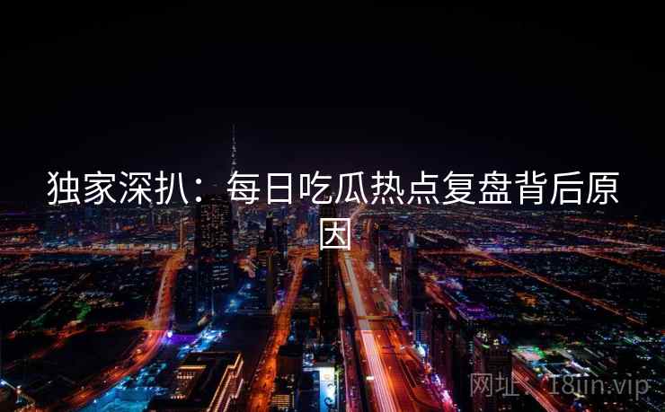 独家深扒：每日吃瓜热点复盘背后原因