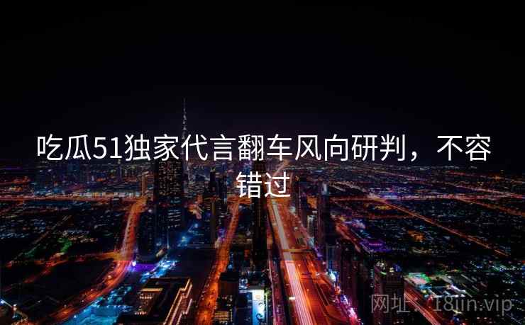 吃瓜51独家代言翻车风向研判，不容错过