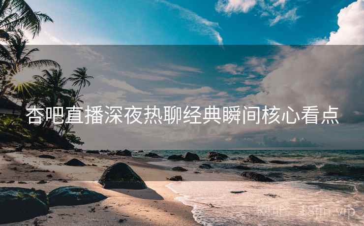 杏吧直播深夜热聊经典瞬间核心看点