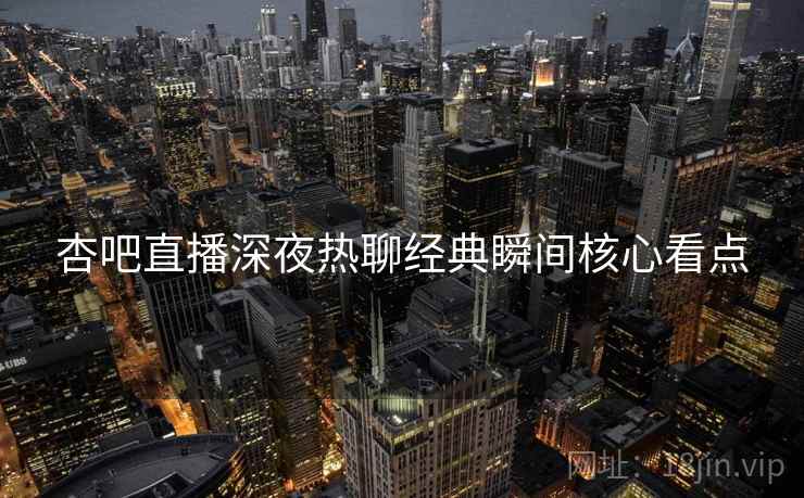 杏吧直播深夜热聊经典瞬间核心看点