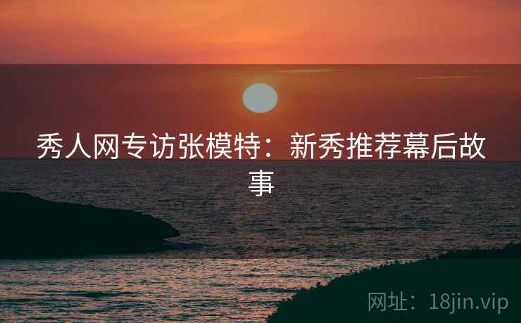 秀人网专访张模特：新秀推荐幕后故事