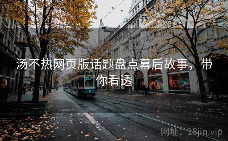 汤不热网页版话题盘点幕后故事，带你看透