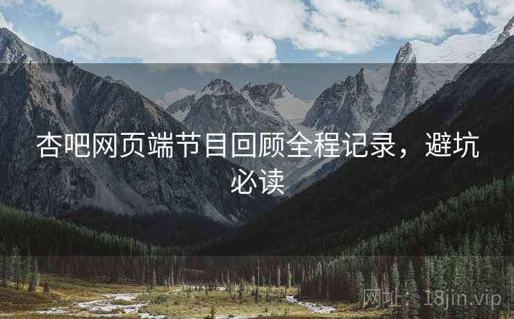 杏吧网页端节目回顾全程记录，避坑必读