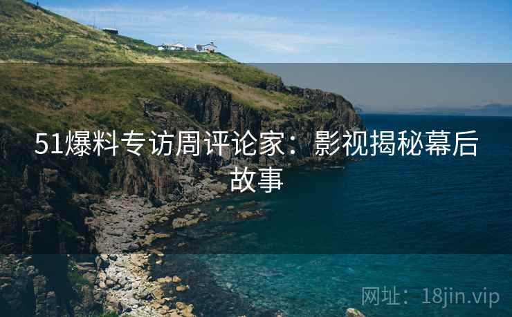 51爆料专访周评论家：影视揭秘幕后故事
