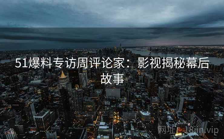 51爆料专访周评论家：影视揭秘幕后故事