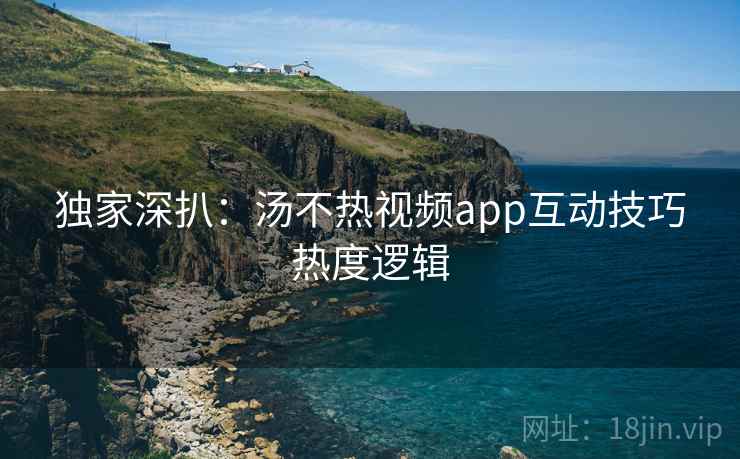 独家深扒：汤不热视频app互动技巧热度逻辑