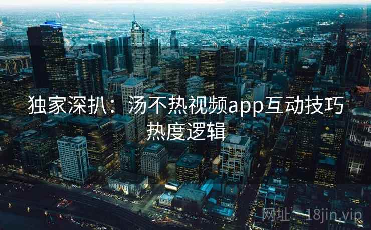 独家深扒：汤不热视频app互动技巧热度逻辑