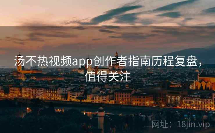 汤不热视频app创作者指南历程复盘，值得关注