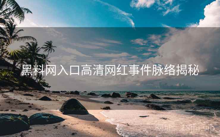 黑料网入口高清网红事件脉络揭秘