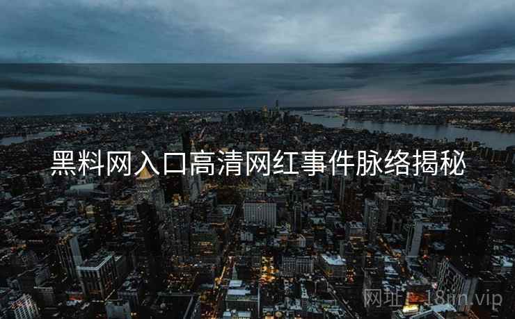 黑料网入口高清网红事件脉络揭秘