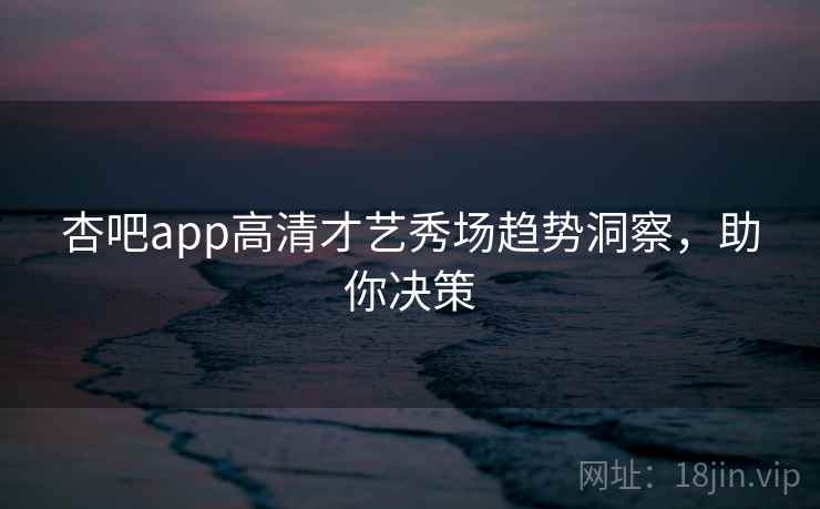 杏吧app高清才艺秀场趋势洞察，助你决策