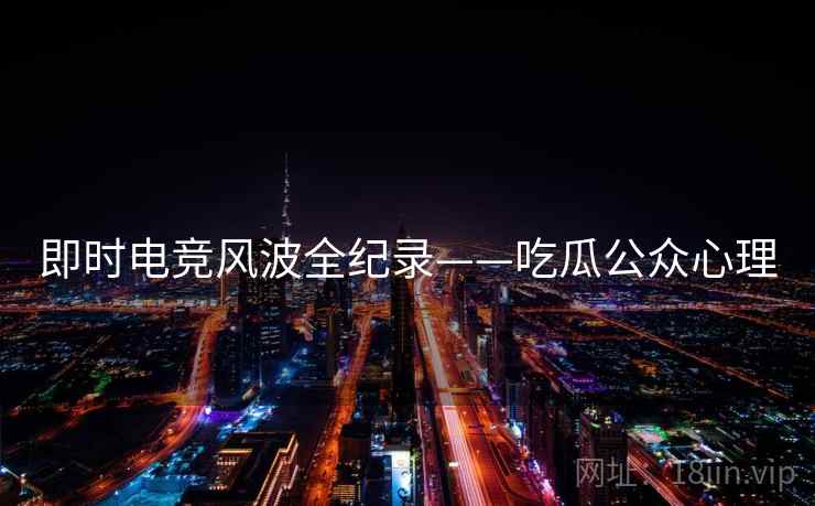 即时电竞风波全纪录——吃瓜公众心理