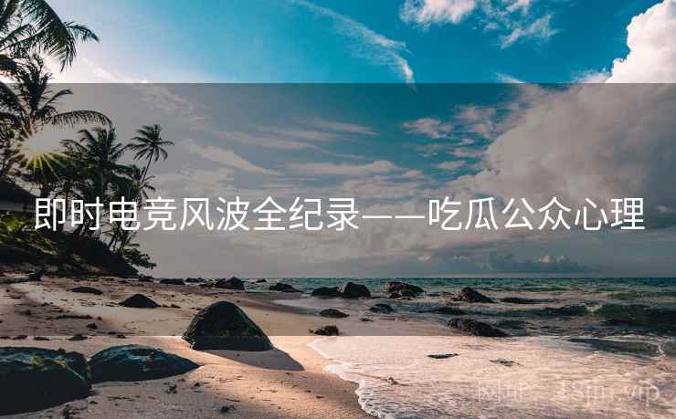 即时电竞风波全纪录——吃瓜公众心理